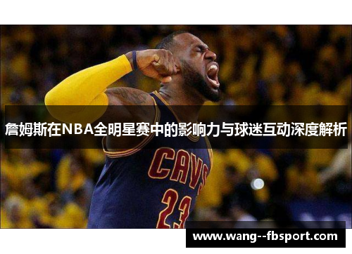 詹姆斯在NBA全明星赛中的影响力与球迷互动深度解析