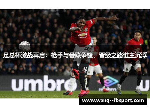 足总杯激战再启：枪手与曼联争锋，晋级之路谁主沉浮