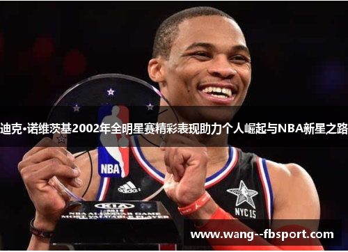 迪克·诺维茨基2002年全明星赛精彩表现助力个人崛起与NBA新星之路