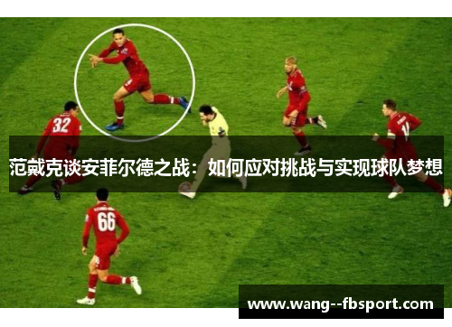 范戴克谈安菲尔德之战：如何应对挑战与实现球队梦想