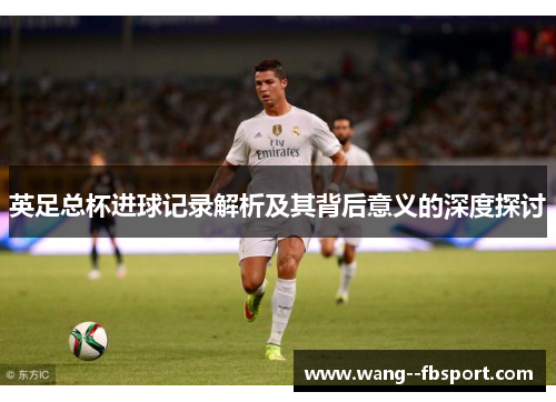 英足总杯进球记录解析及其背后意义的深度探讨