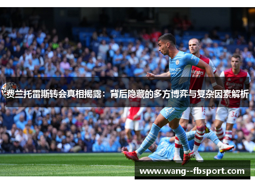 费兰托雷斯转会真相揭露：背后隐藏的多方博弈与复杂因素解析