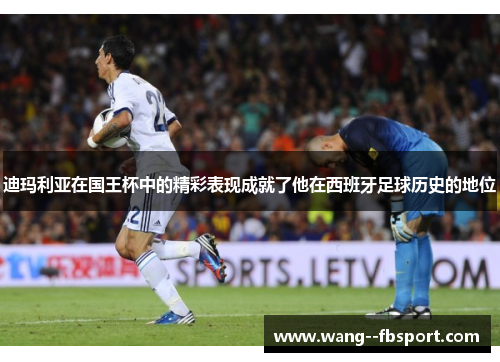 迪玛利亚在国王杯中的精彩表现成就了他在西班牙足球历史的地位