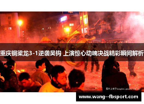 重庆铜梁龙3-1逆袭吴钩 上演惊心动魄决战精彩瞬间解析 重庆铜梁龙3-1逆袭吴钩 上演惊心动魄决战精彩瞬间解析
