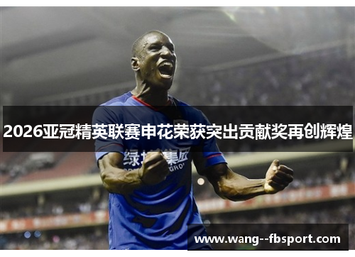 2026亚冠精英联赛申花荣获突出贡献奖再创辉煌 2026亚冠精英联赛申花荣获突出贡献奖再创辉煌