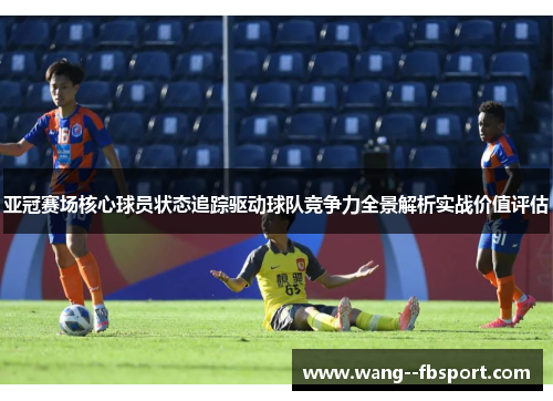 亚冠赛场核心球员状态追踪驱动球队竞争力全景解析实战价值评估 亚冠赛场核心球员状态追踪驱动球队竞争力全景解析实战价值评估