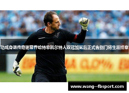 功成身退传奇谢幕乔哈特率凯尔特人双冠加冕后正式告别门将生涯终章 功成身退传奇谢幕乔哈特率凯尔特人双冠加冕后正式告别门将生涯终章