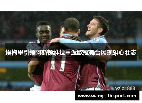 埃梅里引领阿斯顿维拉重返欧冠舞台展现雄心壮志 埃梅里引领阿斯顿维拉重返欧冠舞台展现雄心壮志