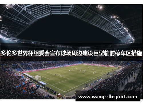 多伦多世界杯组委会宣布球场周边建设巨型临时停车区措施 多伦多世界杯组委会宣布球场周边建设巨型临时停车区措施
