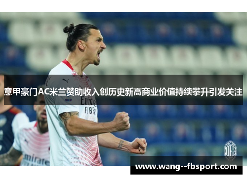 意甲豪门AC米兰赞助收入创历史新高商业价值持续攀升引发关注
