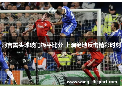 阿吉雷头球破门扳平比分 上演绝地反击精彩时刻 阿吉雷头球破门扳平比分 上演绝地反击精彩时刻