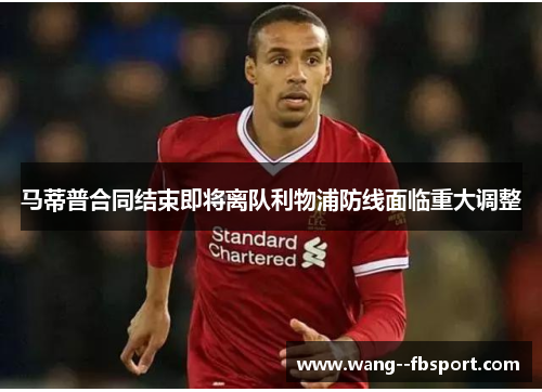 马蒂普合同结束即将离队利物浦防线面临重大调整
