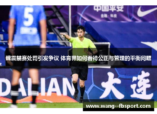 魏震禁赛处罚引发争议 体育界如何看待公正与管理的平衡问题