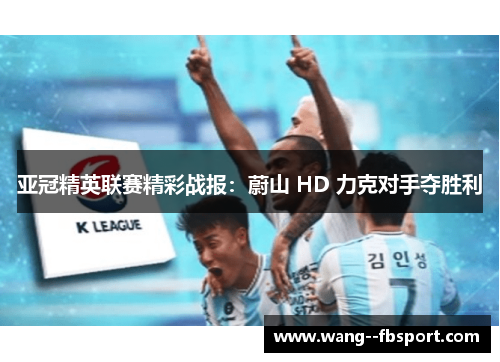 亚冠精英联赛精彩战报:蔚山 HD 力克对手夺胜利 亚冠精英联赛精彩战报:蔚山 HD 力克对手夺胜利