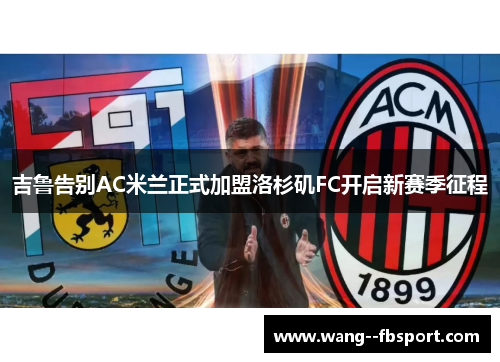吉鲁告别AC米兰正式加盟洛杉矶FC开启新赛季征程 吉鲁告别AC米兰正式加盟洛杉矶FC开启新赛季征程